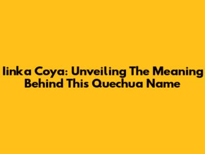 Iinka Coya: Unveiling The Meaning Behind This Quechua Name