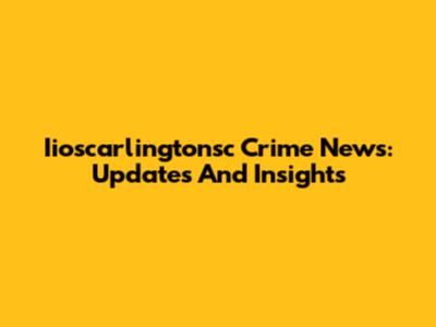 Iioscarlingtonsc Crime News: Updates And Insights