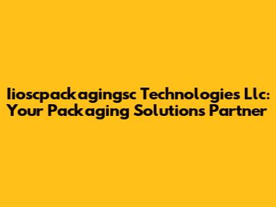 Iioscpackagingsc Technologies Llc: Your Packaging Solutions Partner