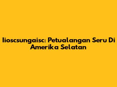 Iioscsungaisc: Petualangan Seru Di Amerika Selatan