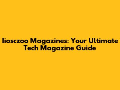Iiosczoo Magazines: Your Ultimate Tech Magazine Guide