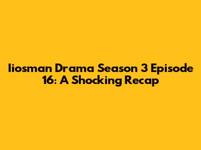 Iiosman Drama Season 3 Episode 16: A Shocking Recap