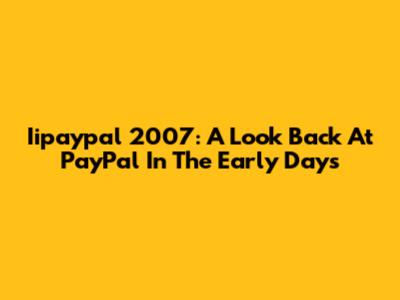 Iipaypal 2007: A Look Back At PayPal In The Early Days
