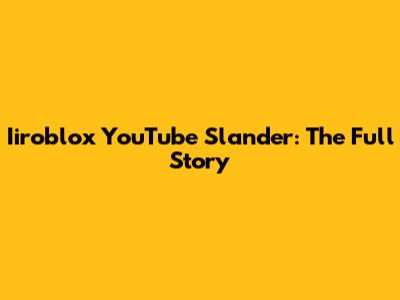 Iiroblox YouTube Slander: The Full Story