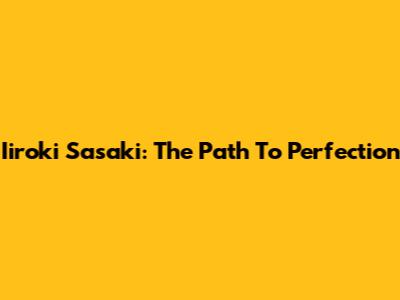 Iiroki Sasaki: The Path To Perfection