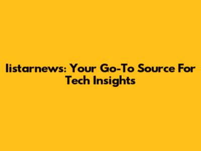 Iistarnews: Your Go-To Source For Tech Insights