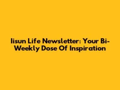 Iisun Life Newsletter: Your Bi-Weekly Dose Of Inspiration