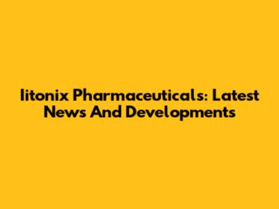 Iitonix Pharmaceuticals: Latest News And Developments