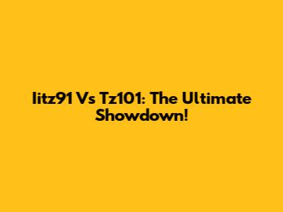 Iitz91 Vs Tz101: The Ultimate Showdown!