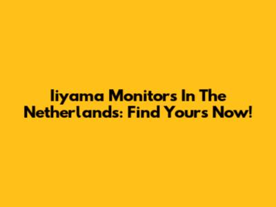 Iiyama Monitors In The Netherlands: Find Yours Now!