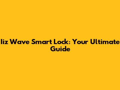 Iiz Wave Smart Lock: Your Ultimate Guide