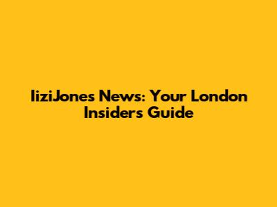 IiziJones News: Your London Insider's Guide