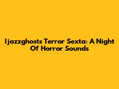 Ijazzghost's Terror Sexta: A Night Of Horror Sounds