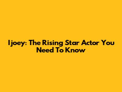 Ijoey: The Rising Star Actor You Need To Know