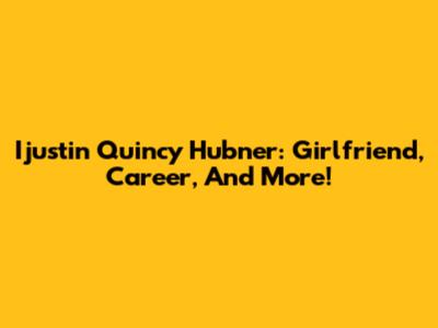 Ijustin Quincy Hubner: Girlfriend, Career, And More!