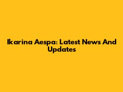 Ikarina Aespa: Latest News And Updates