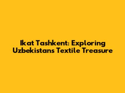 Ikat Tashkent: Exploring Uzbekistan's Textile Treasure