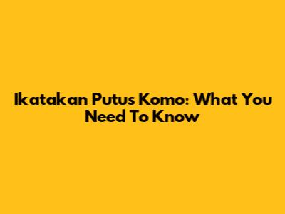 Ikatakan Putus Komo: What You Need To Know