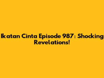 Ikatan Cinta Episode 987: Shocking Revelations!