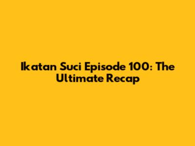 Ikatan Suci Episode 100: The Ultimate Recap