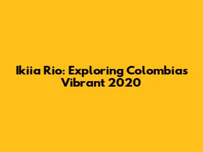 Ikiia Rio: Exploring Colombia's Vibrant 2020