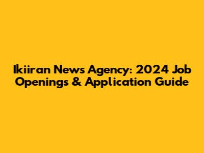 Ikiiran News Agency: 2024 Job Openings & Application Guide