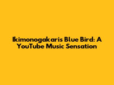 Ikimonogakari's Blue Bird: A YouTube Music Sensation