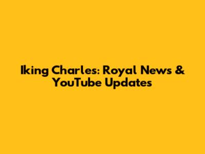 Iking Charles: Royal News & YouTube Updates
