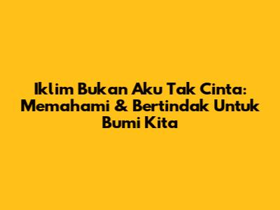 Iklim Bukan Aku Tak Cinta: Memahami & Bertindak Untuk Bumi Kita