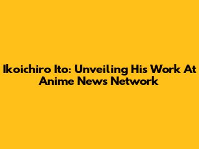 Ikoichiro Ito: Unveiling His Work At Anime News Network