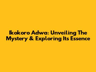 Ikokoro Adwa: Unveiling The Mystery & Exploring Its Essence