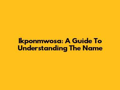 Ikponmwosa: A Guide To Understanding The Name