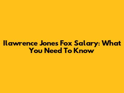 Ilawrence Jones Fox Salary: What You Need To Know