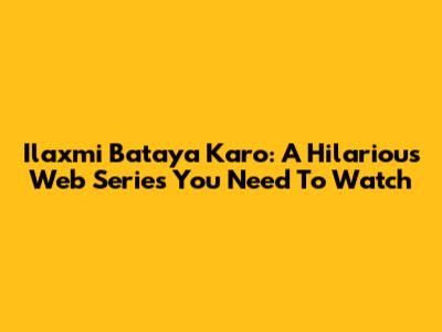 Ilaxmi Bataya Karo: A Hilarious Web Series You Need To Watch