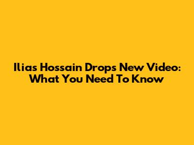 Ilias Hossain Drops New Video: What You Need To Know