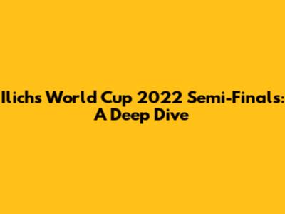 Ilich's World Cup 2022 Semi-Finals: A Deep Dive
