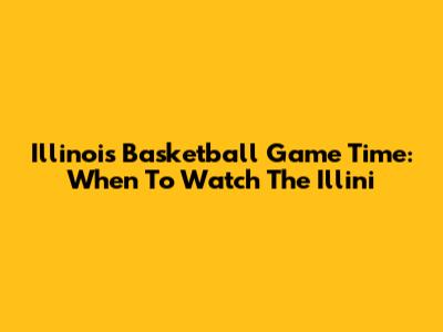 Illinois Basketball Game Time: When To Watch The Illini