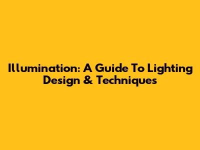 Illumination: A Guide To Lighting Design & Techniques