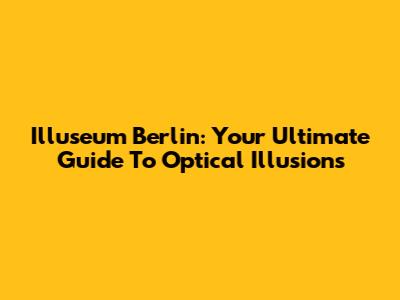 Illuseum Berlin: Your Ultimate Guide To Optical Illusions