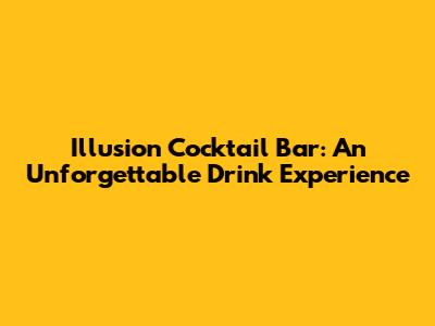 Illusion Cocktail Bar: An Unforgettable Drink Experience