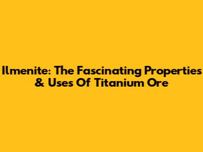 Ilmenite: The Fascinating Properties & Uses Of Titanium Ore