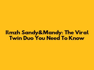 Ilmzh Sandy&Mandy: The Viral Twin Duo You Need To Know