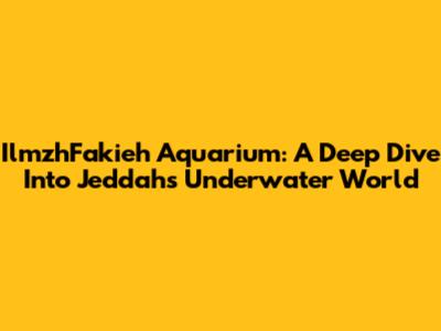IlmzhFakieh Aquarium: A Deep Dive Into Jeddah's Underwater World