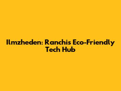 Ilmzheden: Ranchi's Eco-Friendly Tech Hub