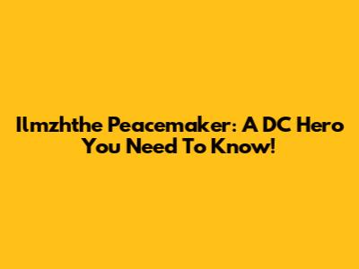 Ilmzhthe Peacemaker: A DC Hero You Need To Know!