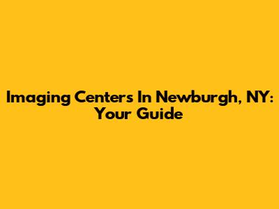 Imaging Centers In Newburgh, NY: Your Guide