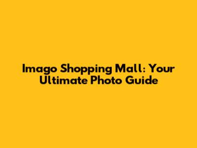 Imago Shopping Mall: Your Ultimate Photo Guide