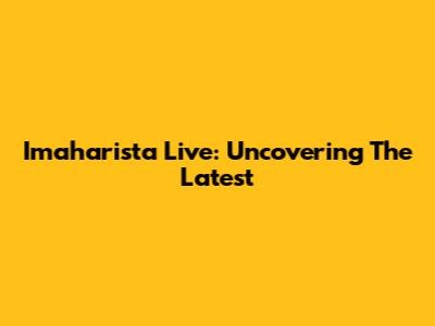 Imaharista Live: Uncovering The Latest