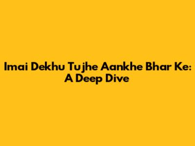 Imai Dekhu Tujhe Aankhe Bhar Ke: A Deep Dive