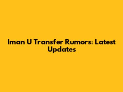 Iman U Transfer Rumors: Latest Updates